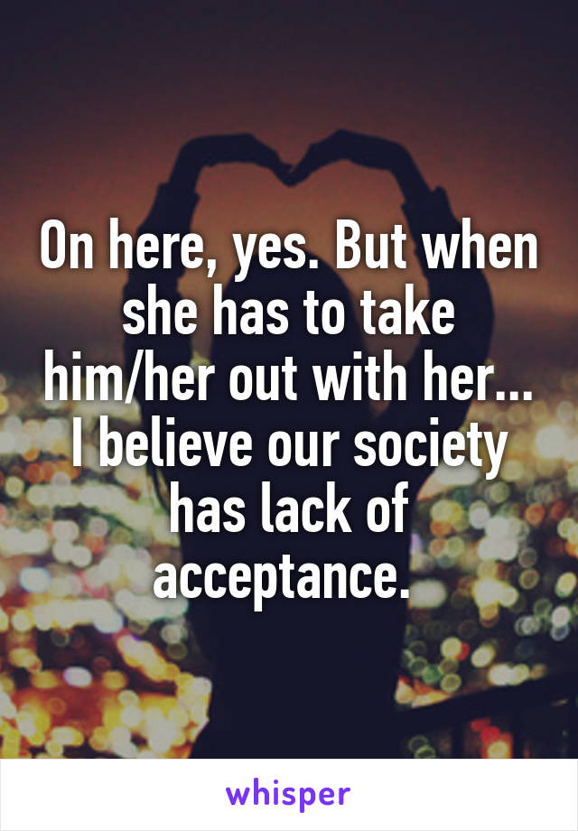 On here, yes. But when she has to take him/her out with her... I believe our society has lack of acceptance. 