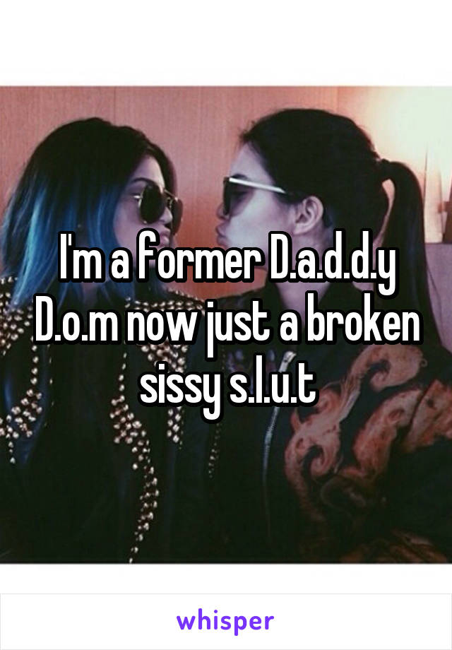 I'm a former D.a.d.d.y D.o.m now just a broken sissy s.l.u.t