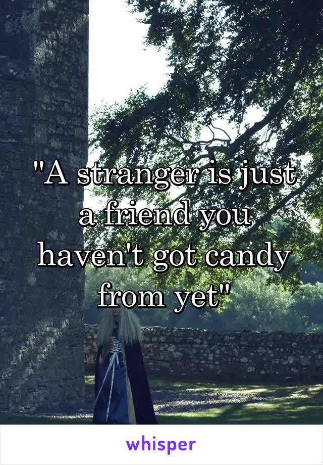 "A stranger is just a friend you haven't got candy from yet"