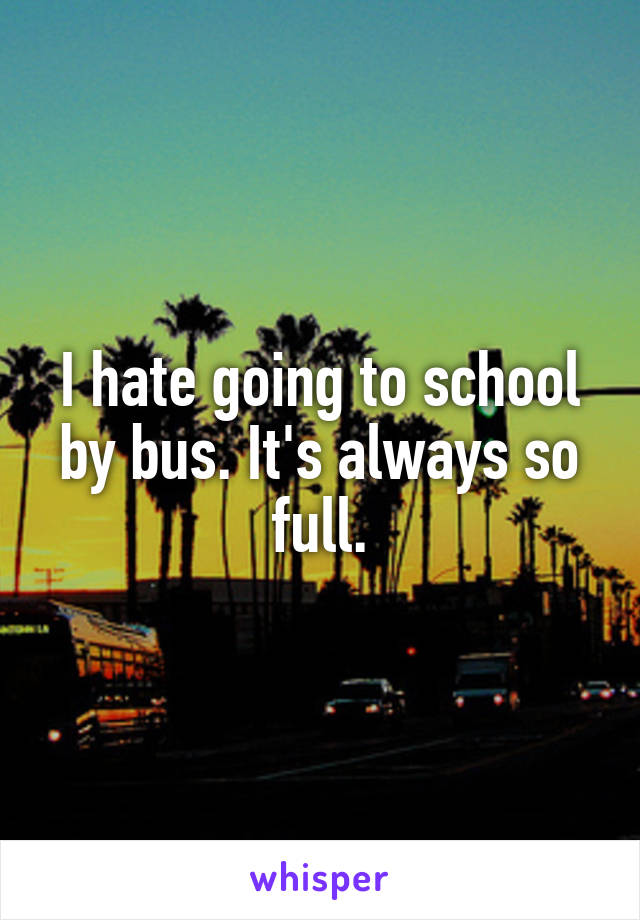 I hate going to school by bus. It's always so full.