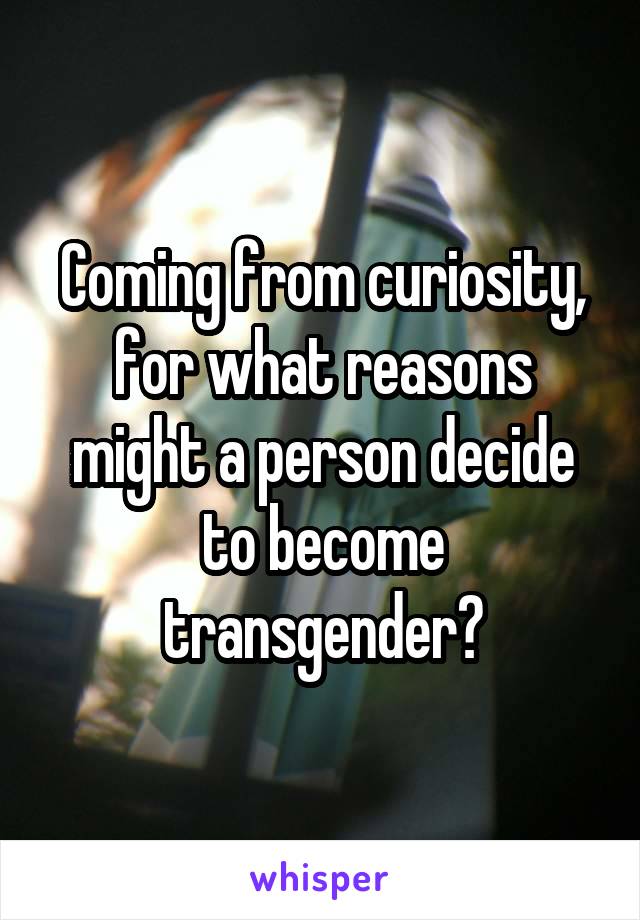 Coming from curiosity, for what reasons might a person decide to become transgender?