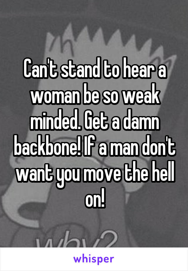 Can't stand to hear a woman be so weak minded. Get a damn backbone! If a man don't want you move the hell on!