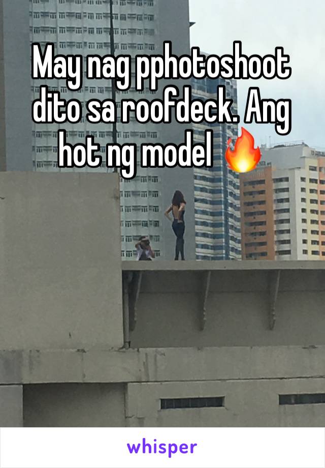 May nag pphotoshoot dito sa roofdeck. Ang hot ng model 🔥