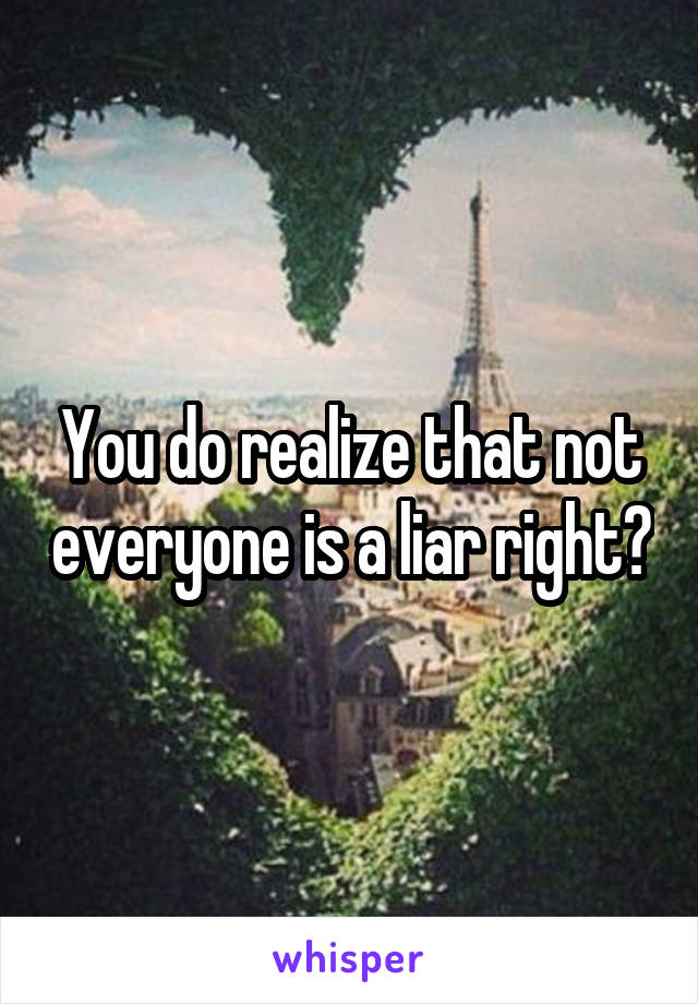 You do realize that not everyone is a liar right?