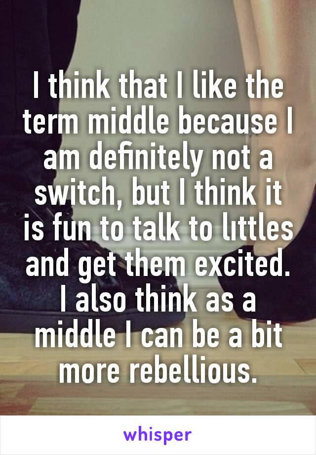 I think that I like the term middle because I am definitely not a switch, but I think it is fun to talk to lıttles and get them excited. I also think as a middle I can be a bit more rebellious.