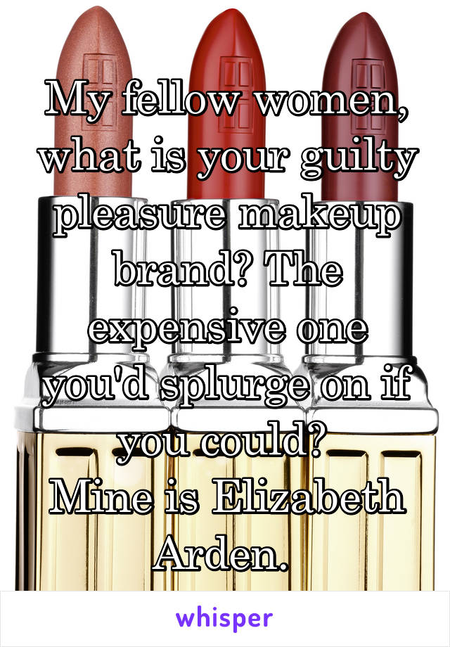 My fellow women, what is your guilty pleasure makeup brand? The expensive one you'd splurge on if you could? 
Mine is Elizabeth Arden. 