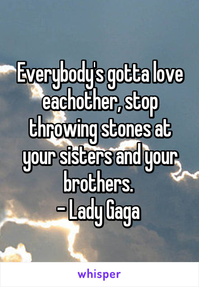 Everybody's gotta love eachother, stop throwing stones at your sisters and your brothers. 
- Lady Gaga 