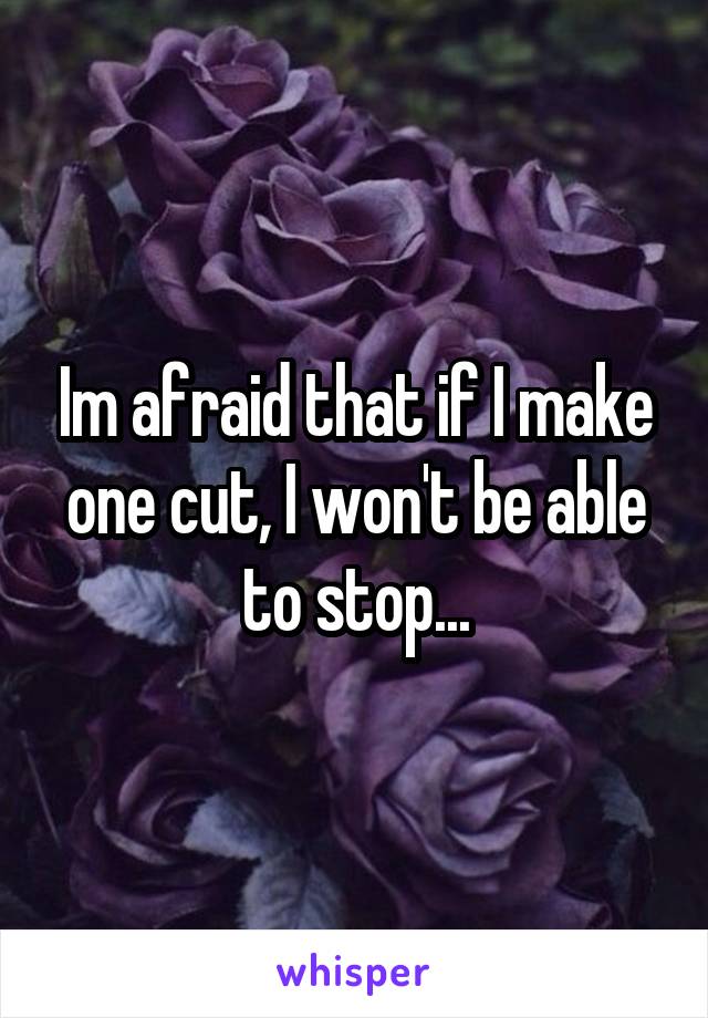 Im afraid that if I make one cut, I won't be able to stop...