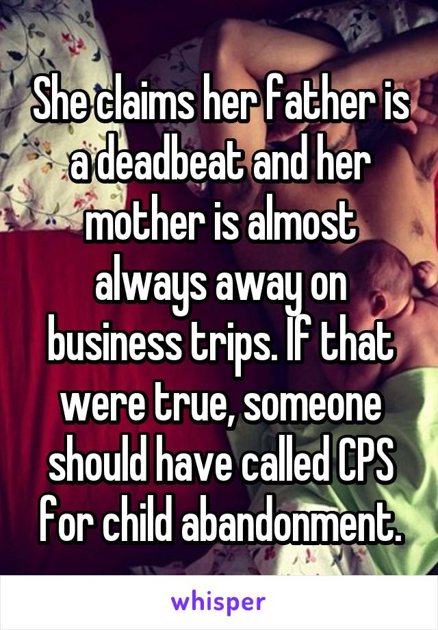 She claims her father is a deadbeat and her mother is almost always away on business trips. If that were true, someone should have called CPS for child abandonment.