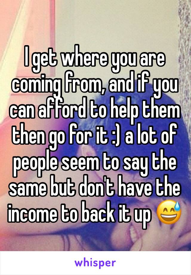 I get where you are coming from, and if you can afford to help them then go for it :) a lot of people seem to say the same but don't have the income to back it up 😅