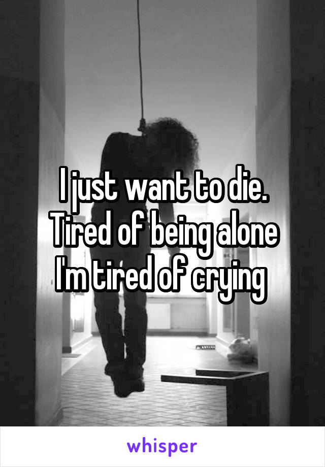 I just want to die.
Tired of being alone
I'm tired of crying 