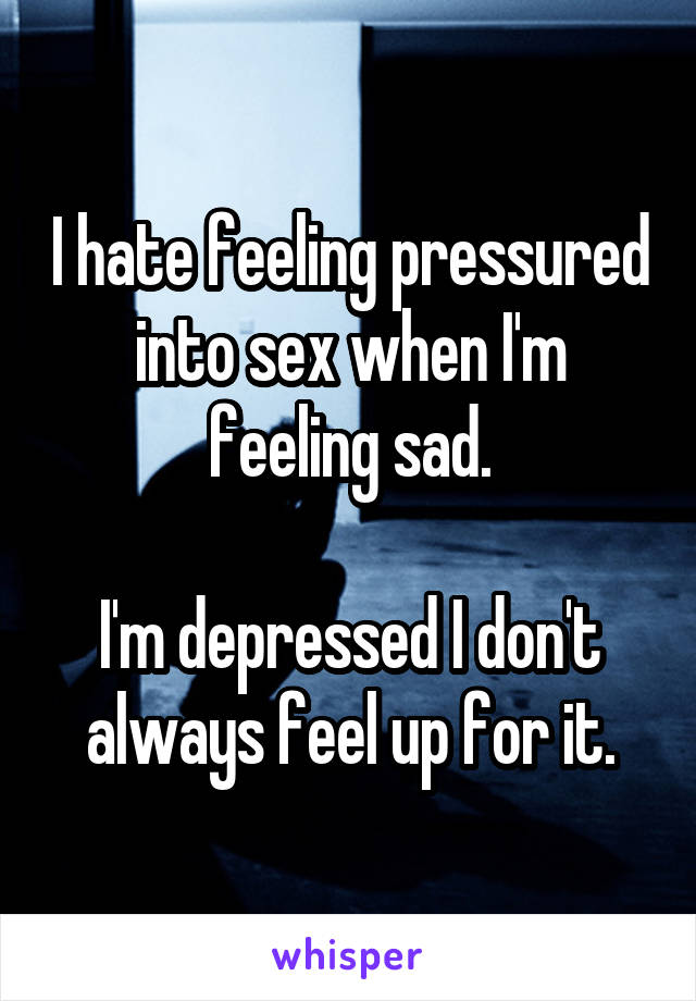 I hate feeling pressured into sex when I'm feeling sad.

I'm depressed I don't always feel up for it.