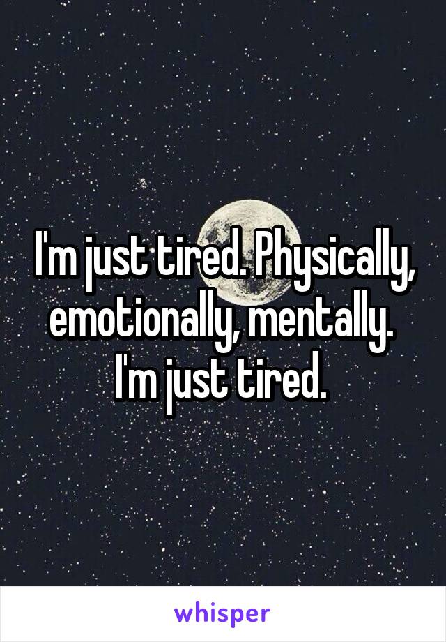 I'm just tired. Physically, emotionally, mentally. 
I'm just tired. 