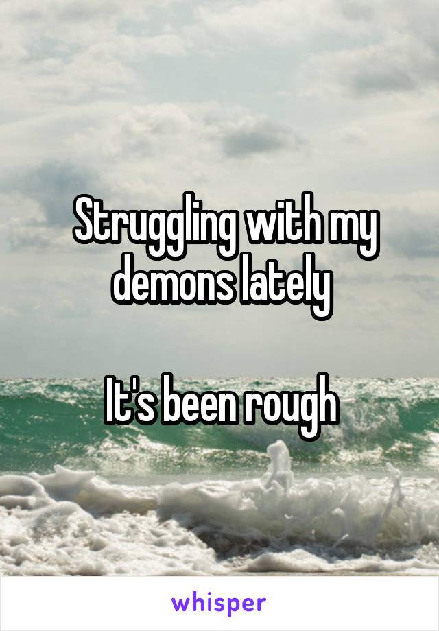  Struggling with my demons lately

It's been rough