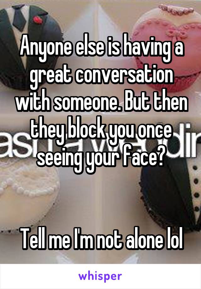 Anyone else is having a great conversation with someone. But then they block you once seeing your face?


Tell me I'm not alone lol