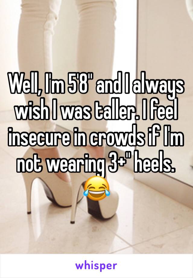 Well, I'm 5'8" and I always wish I was taller. I feel insecure in crowds if I'm not wearing 3+" heels. 😂  