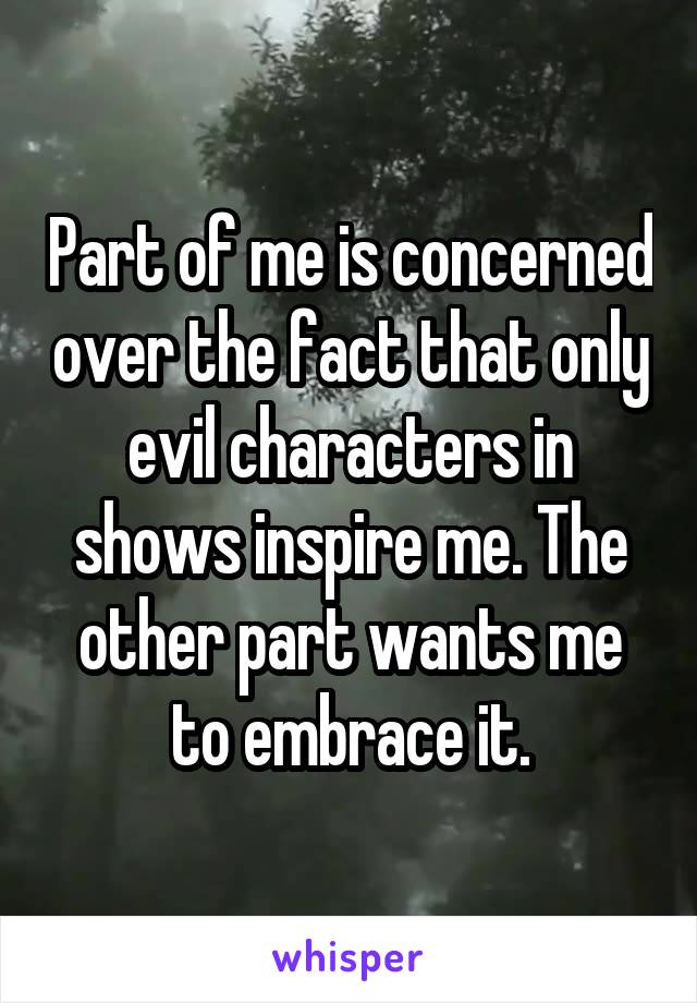 Part of me is concerned over the fact that only evil characters in shows inspire me. The other part wants me to embrace it.