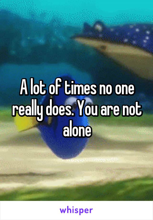 A lot of times no one really does. You are not alone