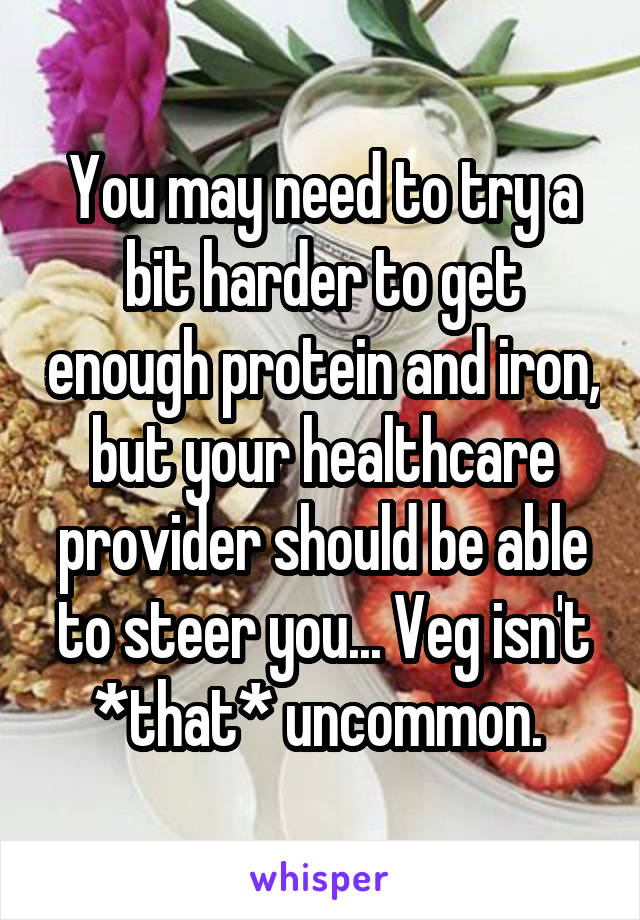 You may need to try a bit harder to get enough protein and iron, but your healthcare provider should be able to steer you... Veg isn't *that* uncommon. 