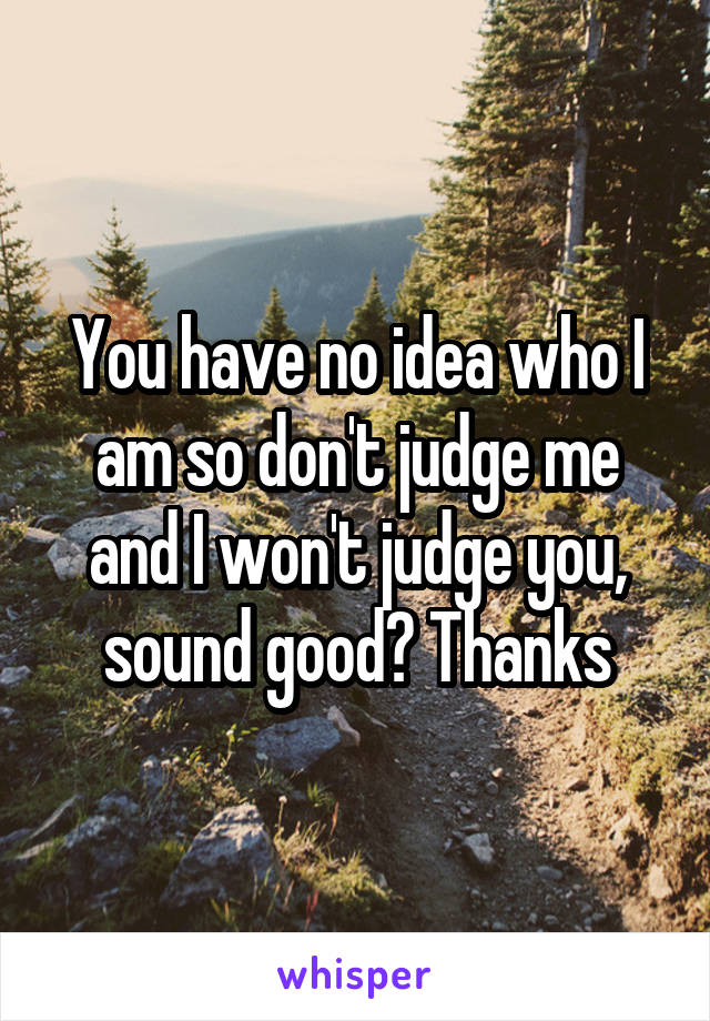 You have no idea who I am so don't judge me and I won't judge you, sound good? Thanks