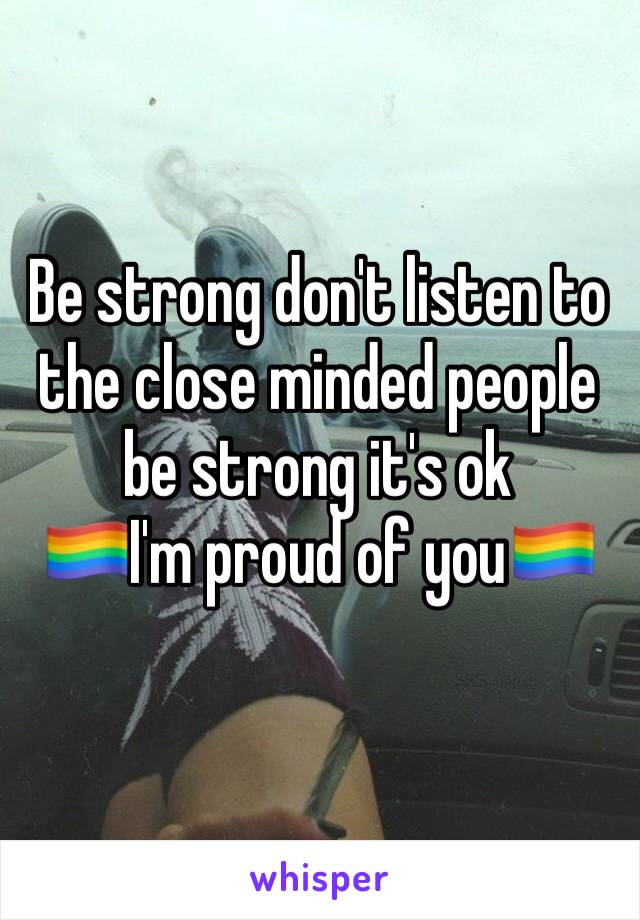 Be strong don't listen to the close minded people be strong it's ok 
🏳️‍🌈I'm proud of you🏳️‍🌈