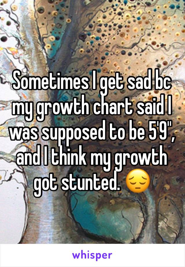 Sometimes I get sad bc my growth chart said I was supposed to be 5'9", and I think my growth got stunted. 😔