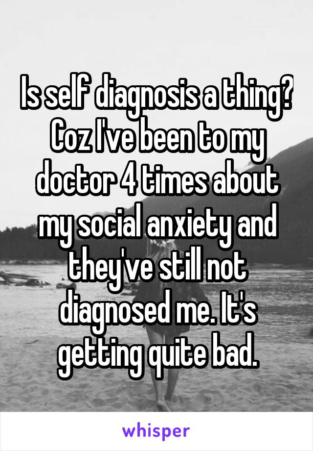 Is self diagnosis a thing? Coz I've been to my doctor 4 times about my social anxiety and they've still not diagnosed me. It's getting quite bad.