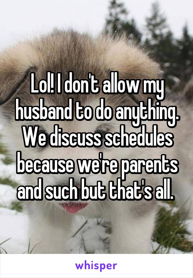 Lol! I don't allow my husband to do anything. We discuss schedules because we're parents and such but that's all. 