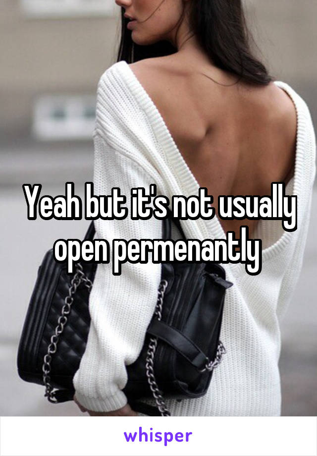 Yeah but it's not usually open permenantly 