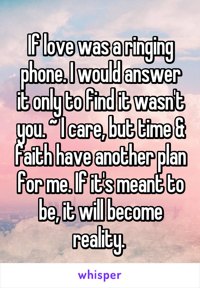 If love was a ringing phone. I would answer it only to find it wasn't you. ~ I care, but time & faith have another plan for me. If it's meant to be, it will become reality. 