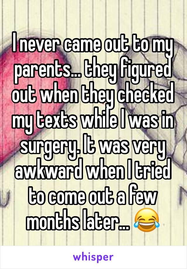I never came out to my parents... they figured out when they checked my texts while I was in surgery. It was very awkward when I tried to come out a few months later... 😂