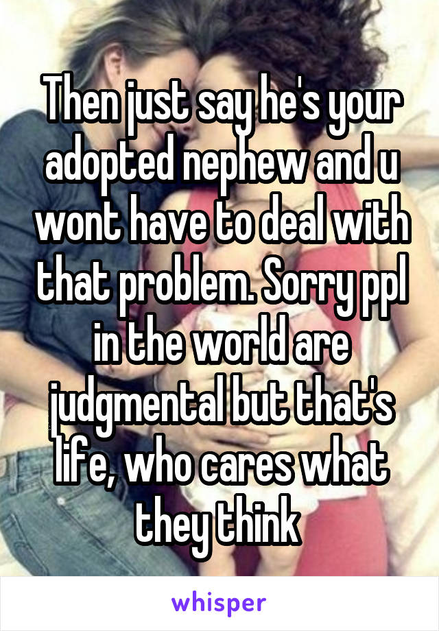 Then just say he's your adopted nephew and u wont have to deal with that problem. Sorry ppl in the world are judgmental but that's life, who cares what they think 