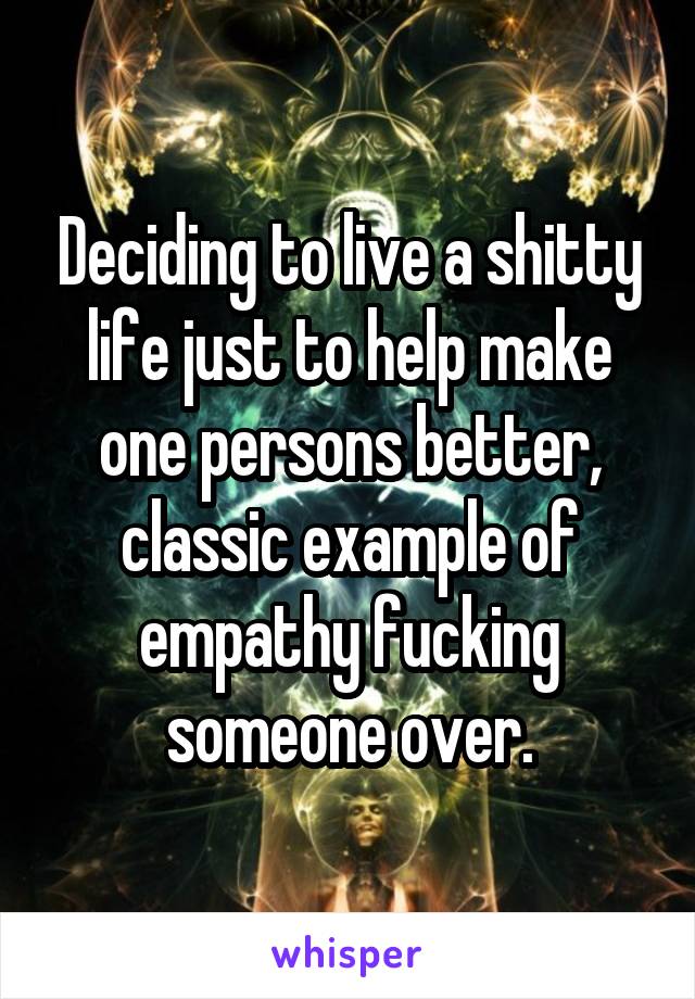 Deciding to live a shitty life just to help make one persons better, classic example of empathy fucking someone over.