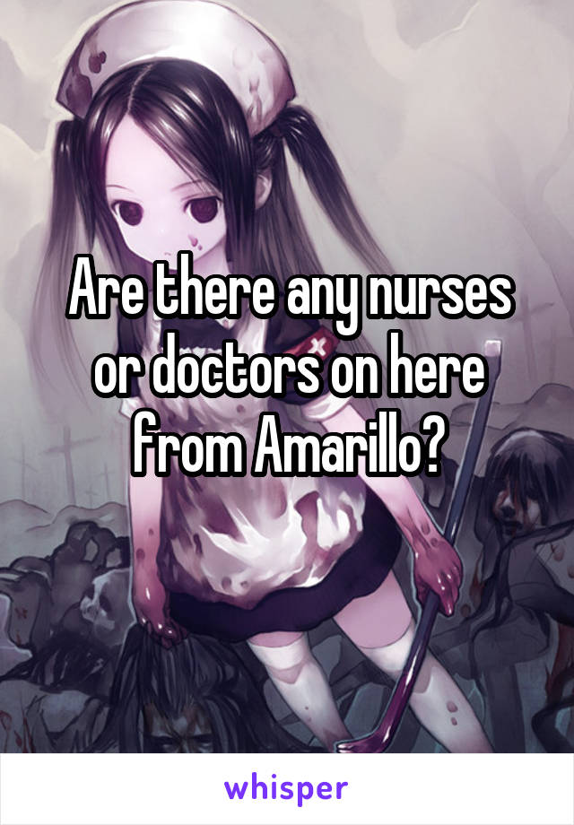 Are there any nurses or doctors on here from Amarillo?
