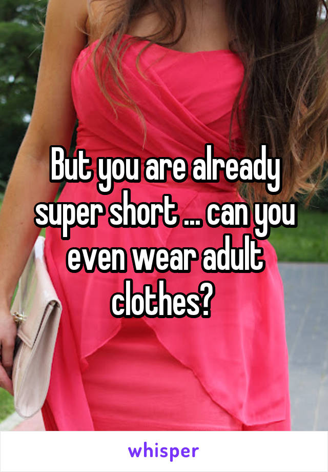 But you are already super short ... can you even wear adult clothes? 