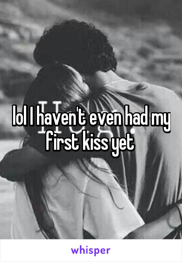 lol I haven't even had my first kiss yet 