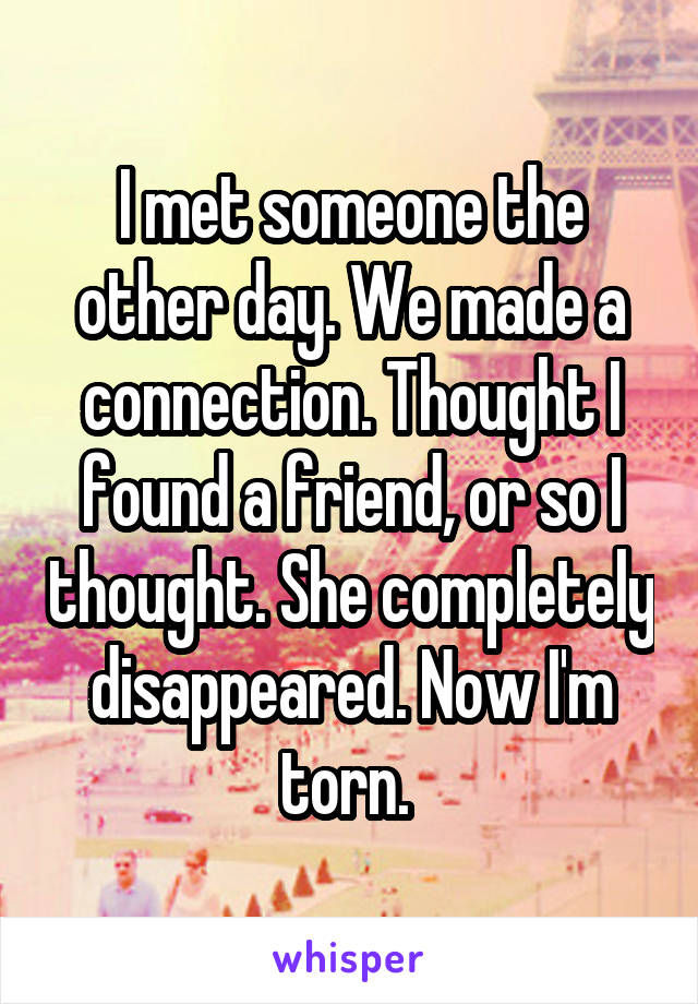 I met someone the other day. We made a connection. Thought I found a friend, or so I thought. She completely disappeared. Now I'm torn. 