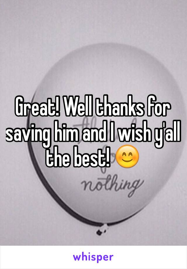 Great! Well thanks for saving him and I wish y'all the best! 😊