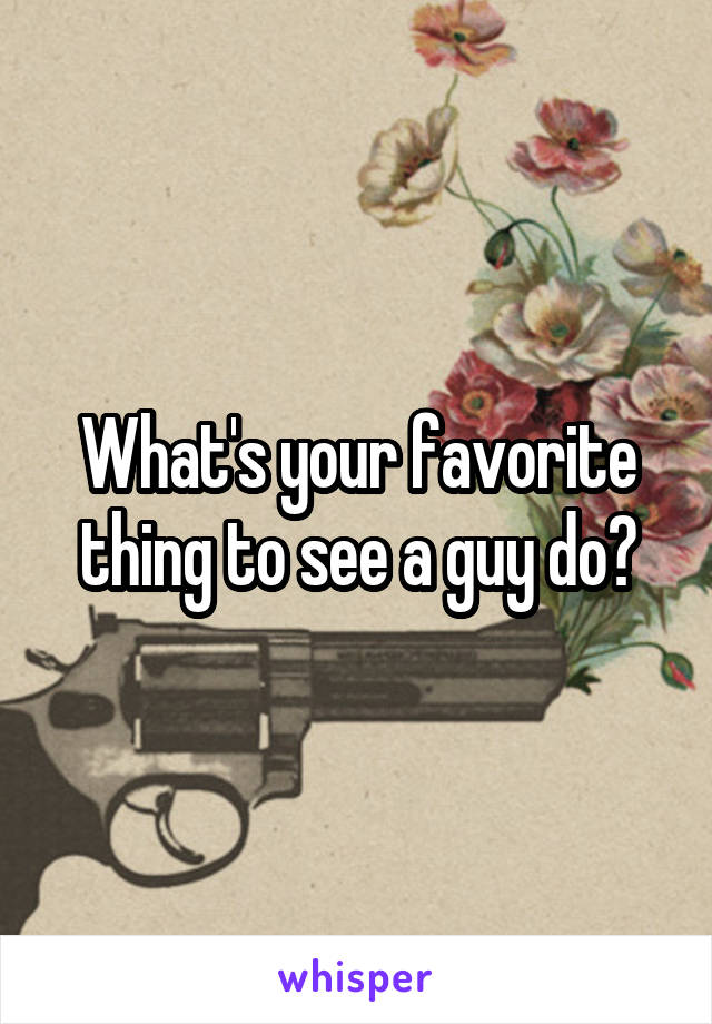 What's your favorite thing to see a guy do?