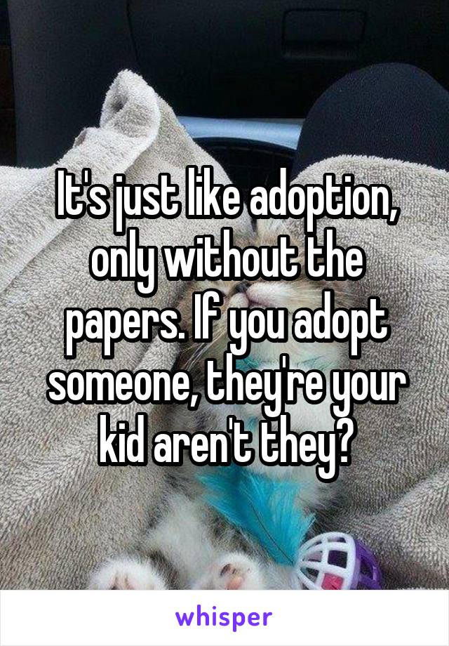 It's just like adoption, only without the papers. If you adopt someone, they're your kid aren't they?