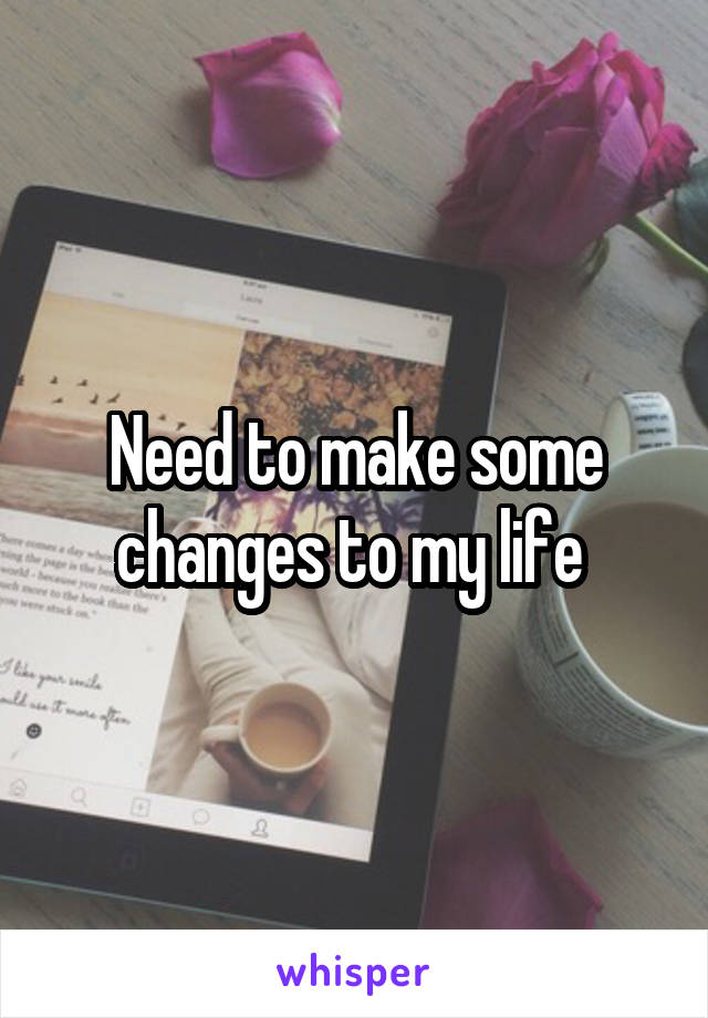Need to make some changes to my life 