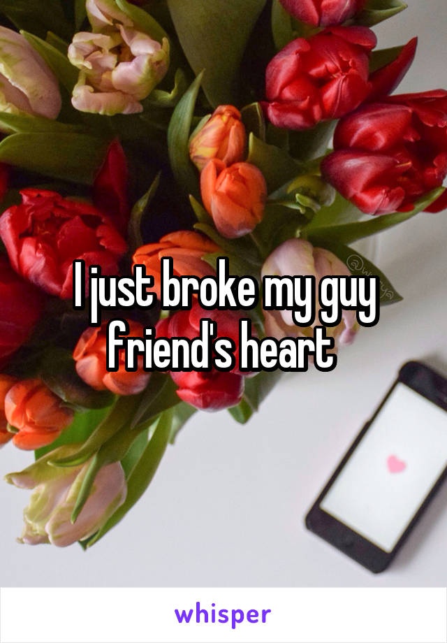 I just broke my guy friend's heart 