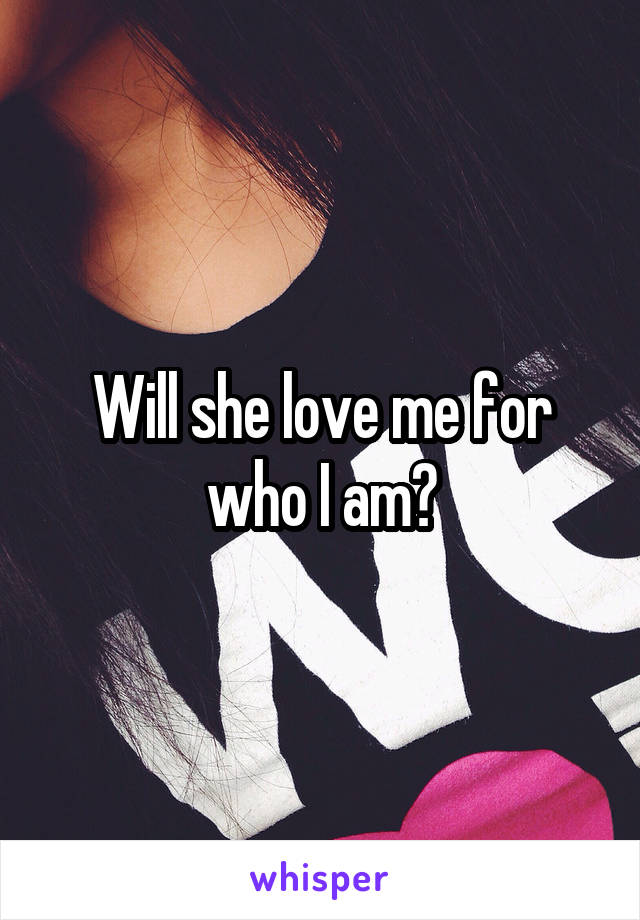 Will she love me for who I am?