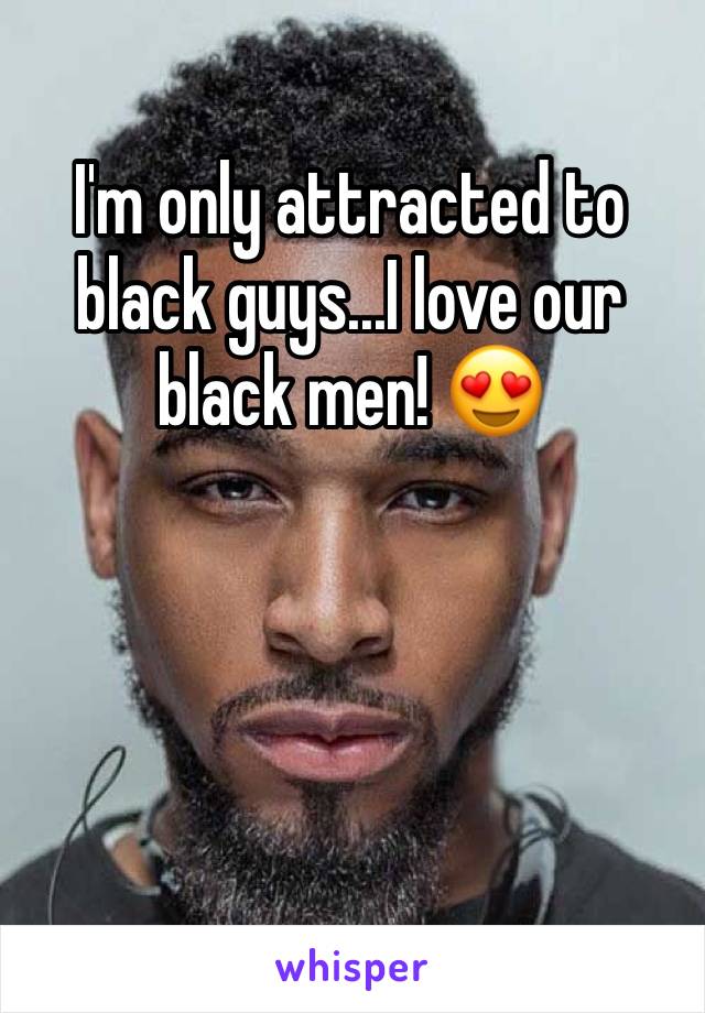 I'm only attracted to black guys...I love our black men! 😍