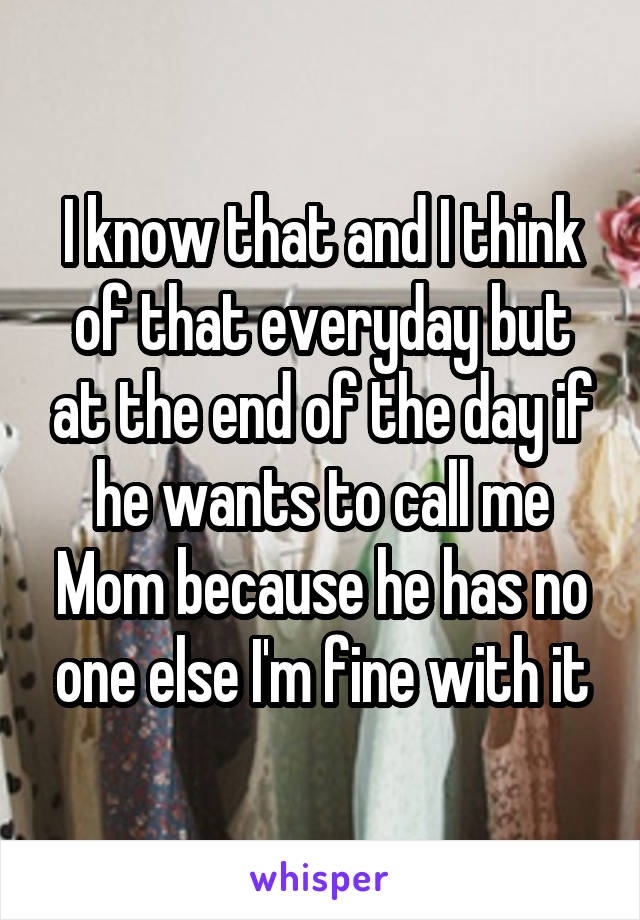 I know that and I think of that everyday but at the end of the day if he wants to call me Mom because he has no one else I'm fine with it