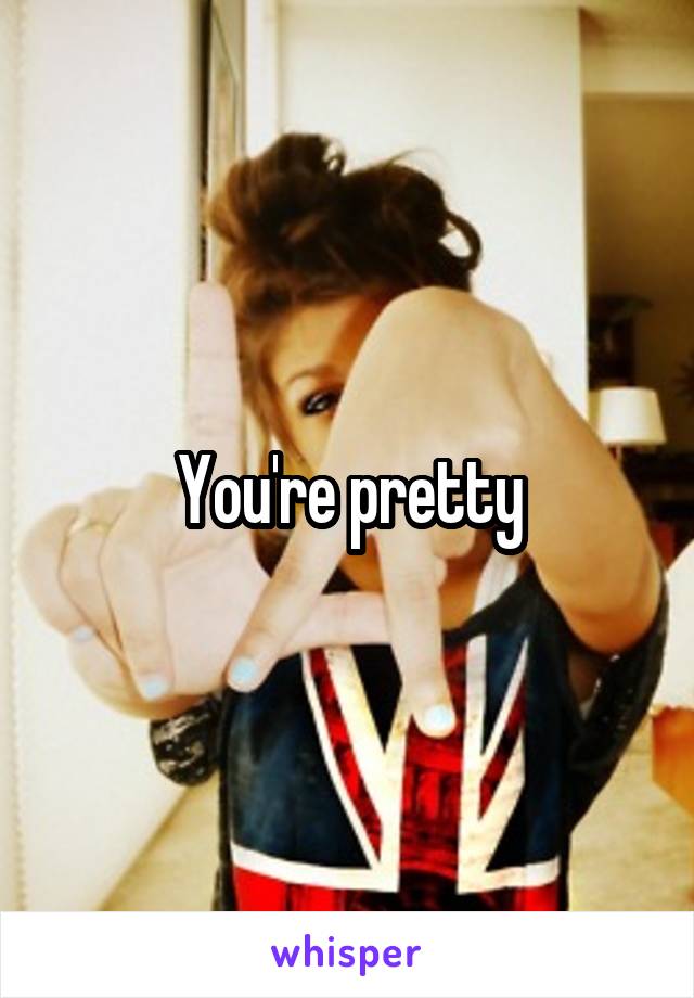 You're pretty