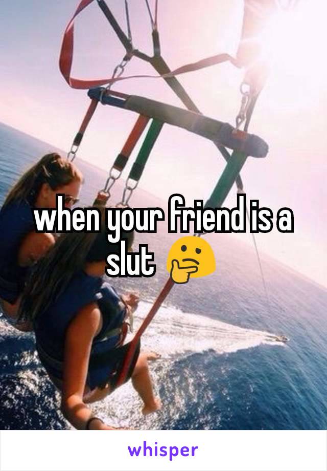 when your friend is a slut 🤔