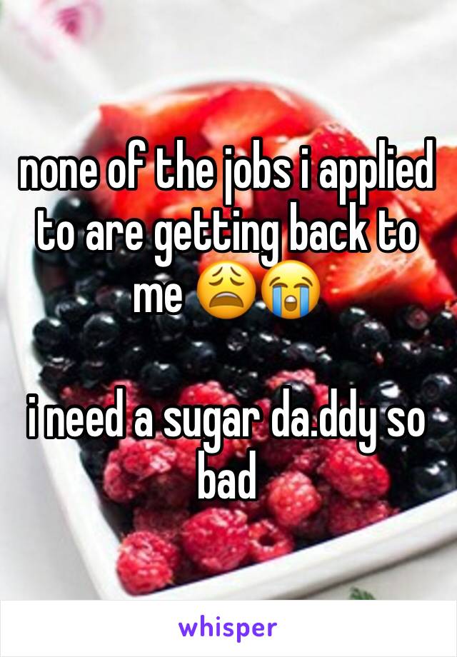 none of the jobs i applied to are getting back to me 😩😭

i need a sugar da.ddy so bad 