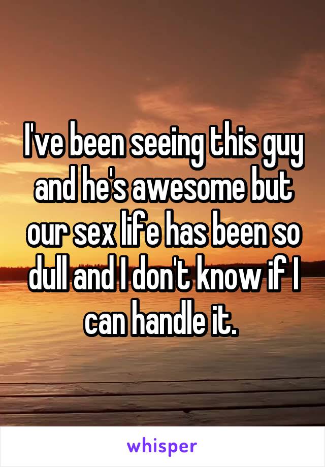 I've been seeing this guy and he's awesome but our sex life has been so dull and I don't know if I can handle it. 