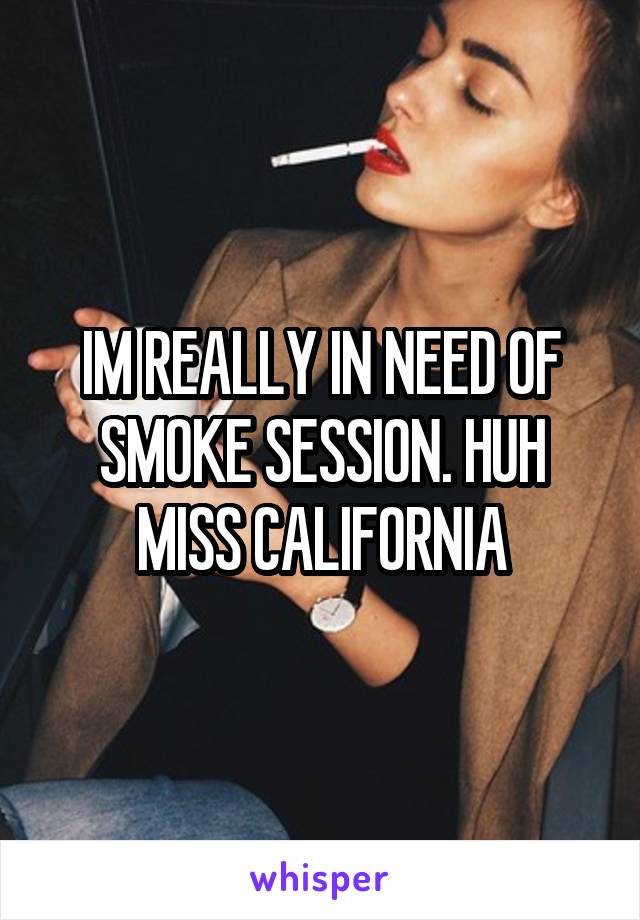 IM REALLY IN NEED OF SMOKE SESSION. HUH MISS CALIFORNIA